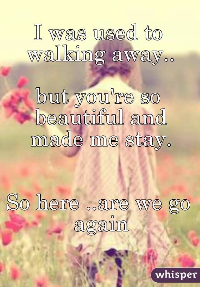 I was used to walking away..

but you're so beautiful and made me stay.


So here ..are we go again