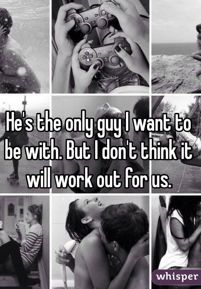 He's the only guy I want to be with. But I don't think it will work out for us. 