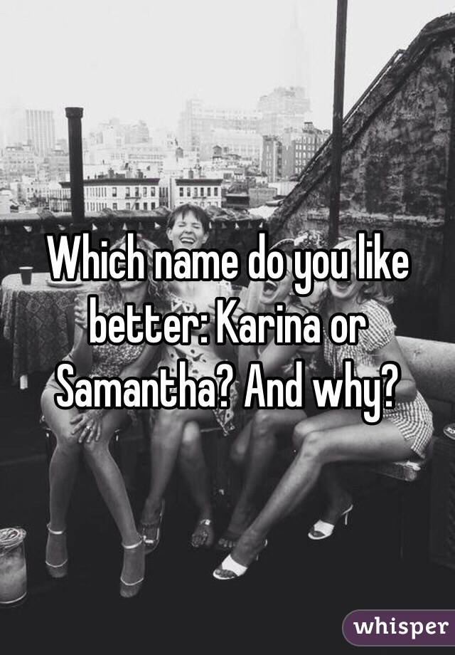 Which name do you like better: Karina or Samantha? And why?