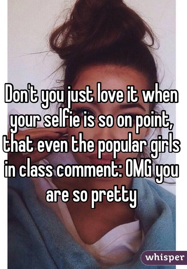 Don't you just love it when your selfie is so on point, that even the popular girls in class comment: OMG you are so pretty