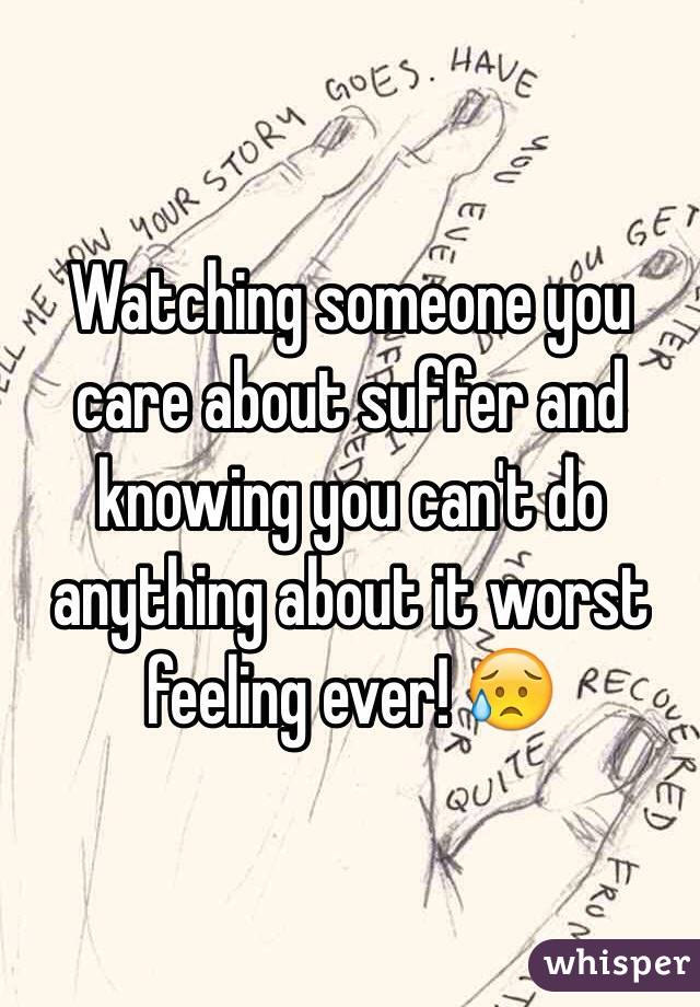 Watching someone you care about suffer and knowing you can't do anything about it worst feeling ever! 😥