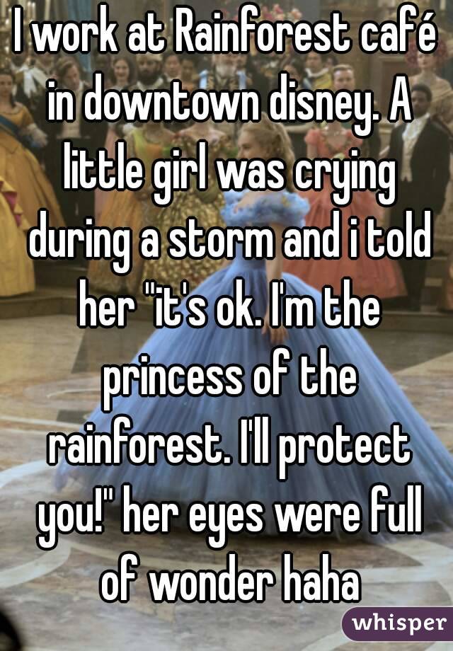 I work at Rainforest café in downtown disney. A little girl was crying during a storm and i told her "it's ok. I'm the princess of the rainforest. I'll protect you!" her eyes were full of wonder haha