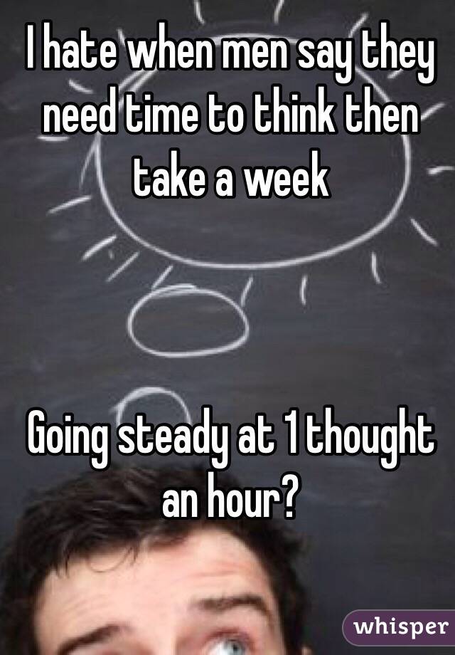 I hate when men say they need time to think then take a week



Going steady at 1 thought an hour?