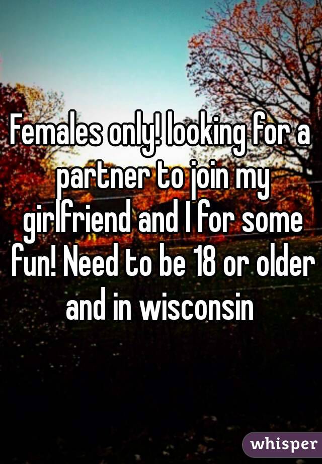 Females only! looking for a partner to join my girlfriend and I for some fun! Need to be 18 or older and in wisconsin 