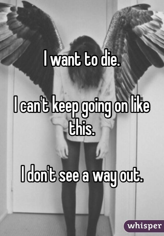 I want to die.

I can't keep going on like this.

I don't see a way out.