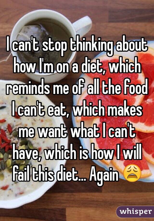 I can't stop thinking about how I'm on a diet, which reminds me of all the food I can't eat, which makes me want what I can't have, which is how I will fail this diet... Again 😩