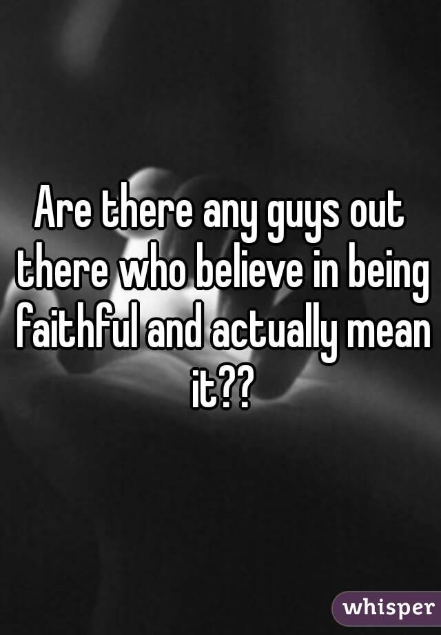 Are there any guys out there who believe in being faithful and actually mean it??