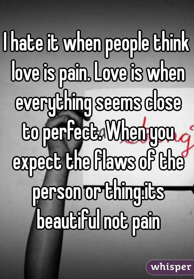 I hate it when people think love is pain. Love is when everything seems close to perfect. When you expect the flaws of the person or thing.its beautiful not pain
