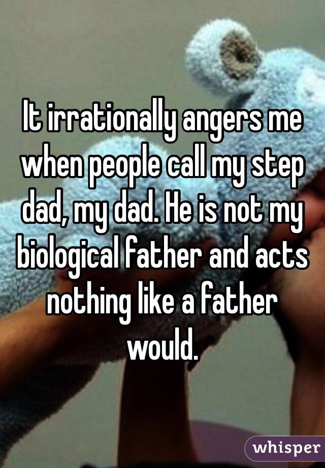 It irrationally angers me when people call my step dad, my dad. He is not my biological father and acts nothing like a father would. 