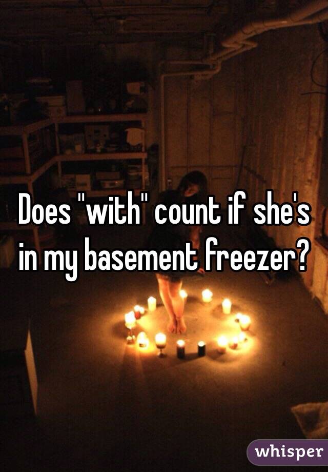 Does "with" count if she's in my basement freezer?