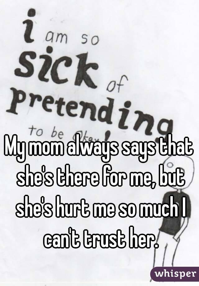 My mom always says that she's there for me, but she's hurt me so much I can't trust her.