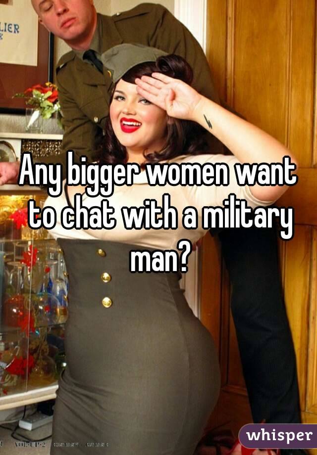 Any bigger women want to chat with a military man?