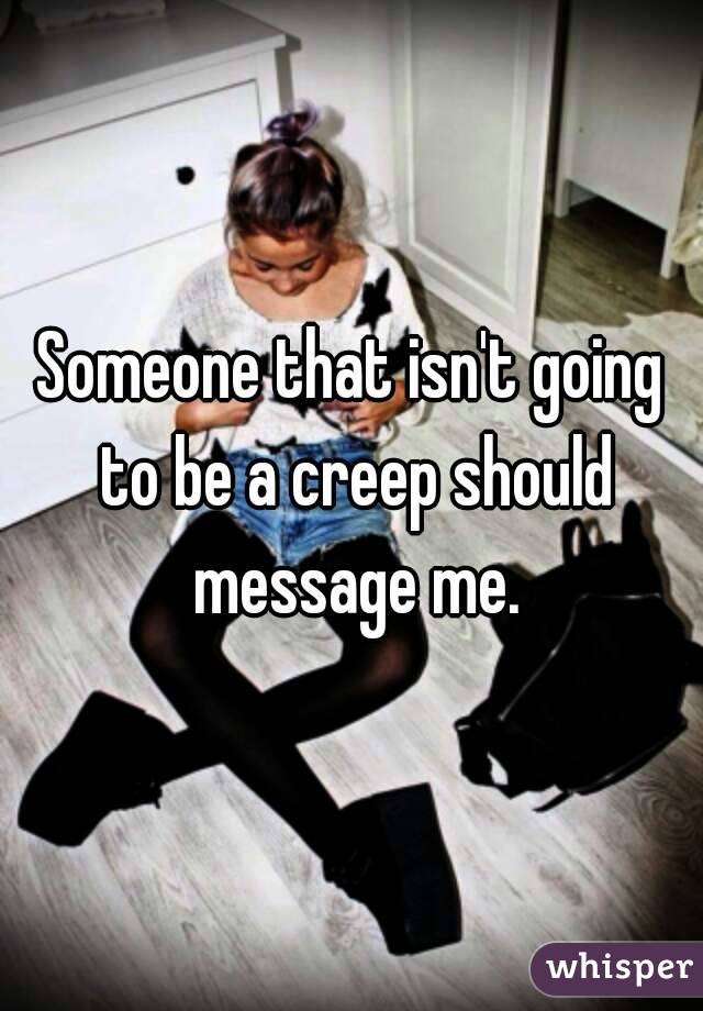 Someone that isn't going to be a creep should message me.