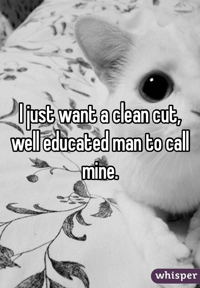 I just want a clean cut, well educated man to call mine. 