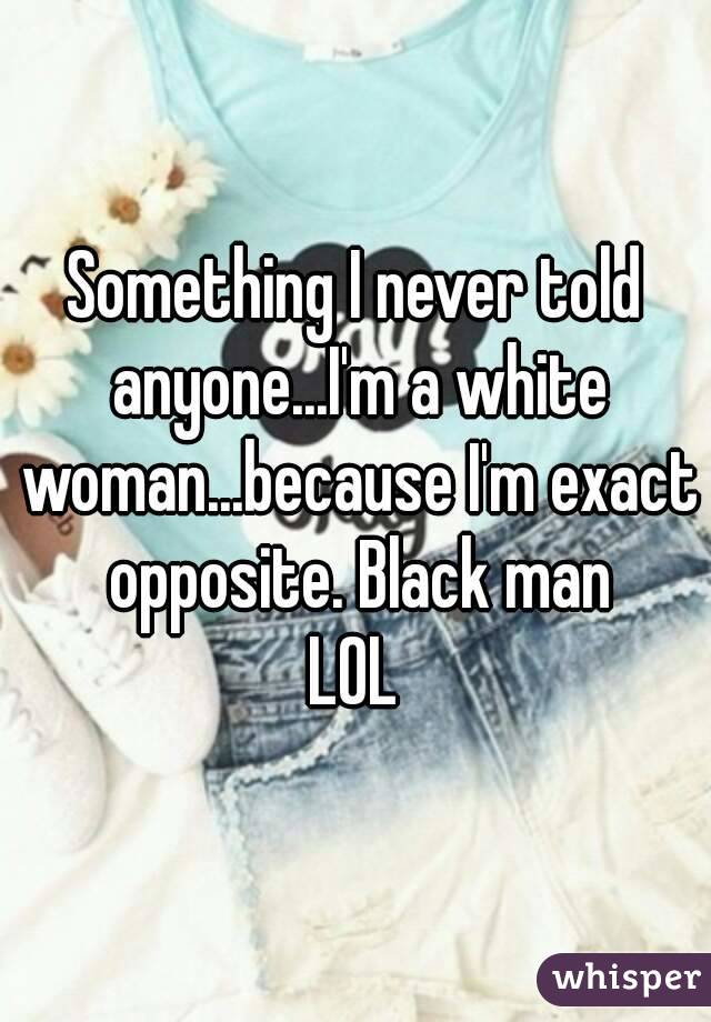 Something I never told anyone...I'm a white woman...because I'm exact opposite. Black man
LOL