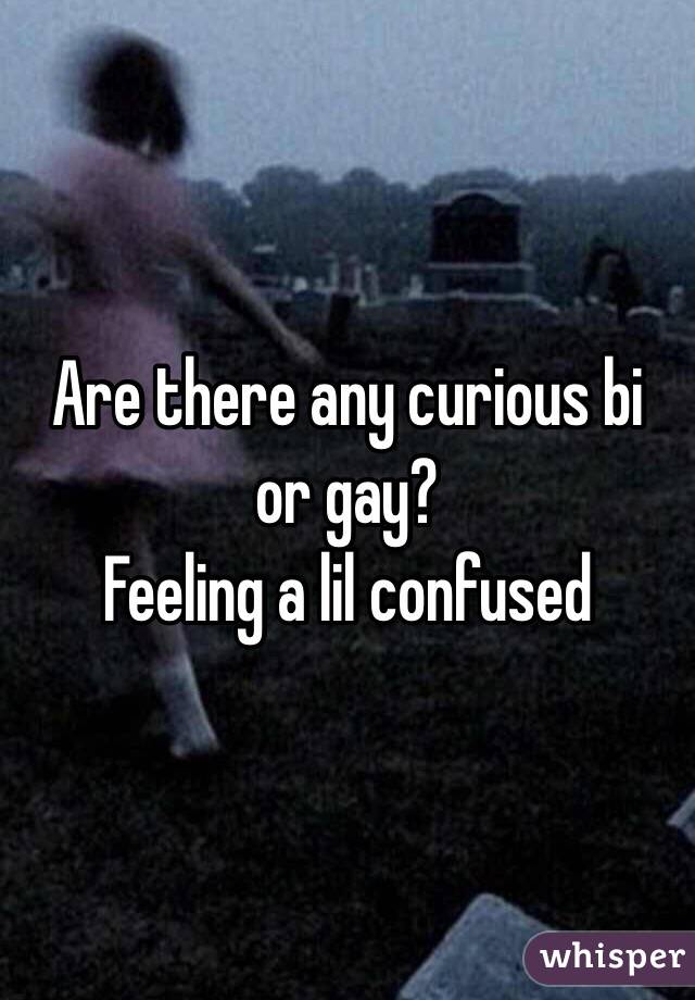 Are there any curious bi or gay? 
Feeling a lil confused