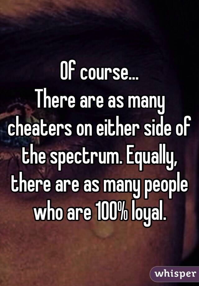 Of course...
There are as many cheaters on either side of the spectrum. Equally, there are as many people who are 100% loyal.