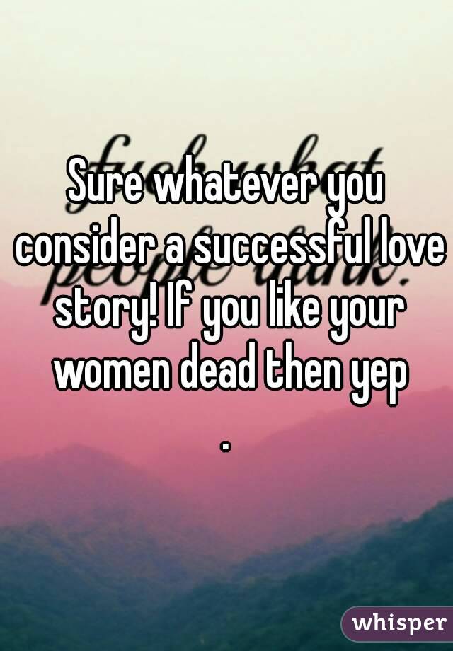 Sure whatever you consider a successful love story! If you like your women dead then yep
.