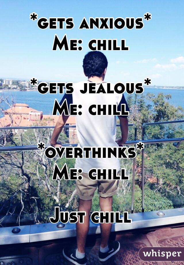 *gets anxious*
Me: chill

*gets jealous*
Me: chill

*overthinks*
Me: chill

Just chill