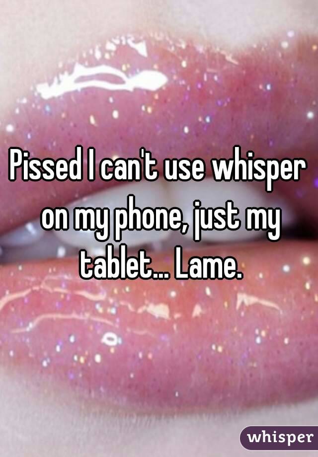 Pissed I can't use whisper on my phone, just my tablet... Lame.