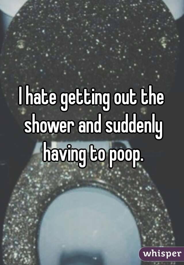 I hate getting out the shower and suddenly having to poop.