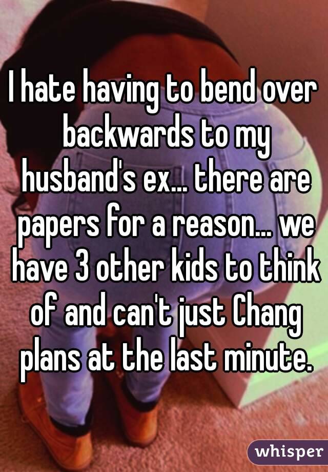 I hate having to bend over backwards to my husband's ex... there are papers for a reason... we have 3 other kids to think of and can't just Chang plans at the last minute.