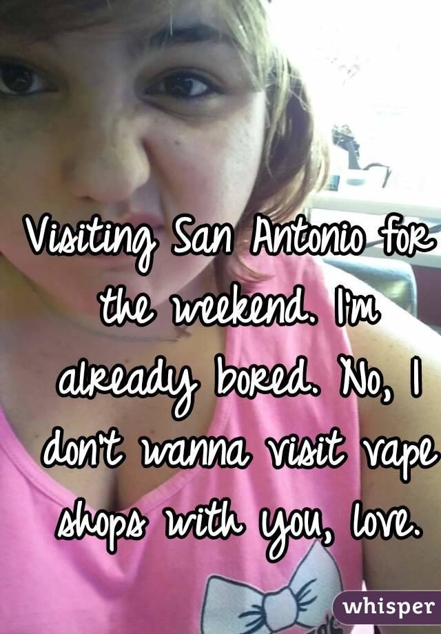 Visiting San Antonio for the weekend. I'm already bored. No, I don't wanna visit vape shops with you, love.