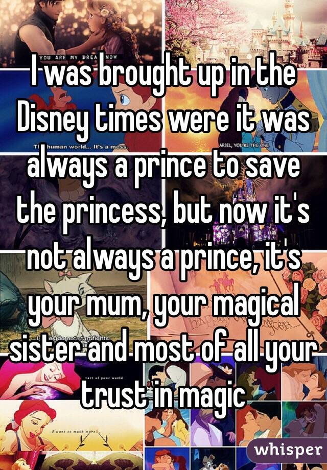 I was brought up in the Disney times were it was always a prince to save the princess, but now it's not always a prince, it's your mum, your magical sister and most of all your trust in magic