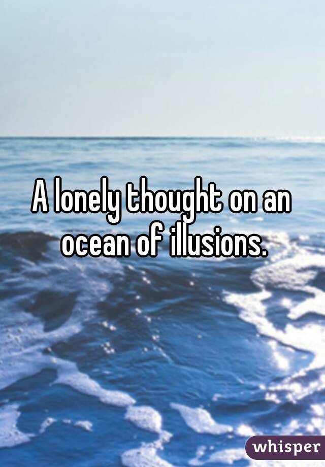 A lonely thought on an ocean of illusions.
