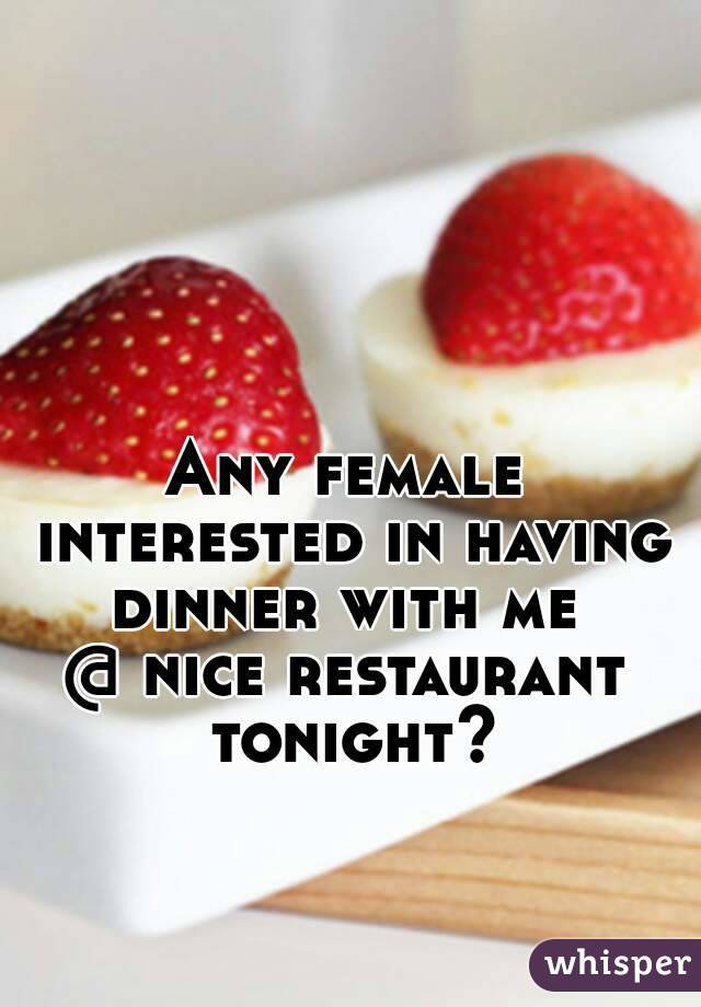 Any female interested in having dinner with me 
@ nice restaurant tonight?