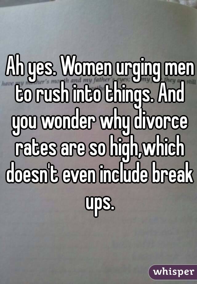  Ah yes. Women urging men to rush into things. And you wonder why divorce rates are so high,which doesn't even include break ups.