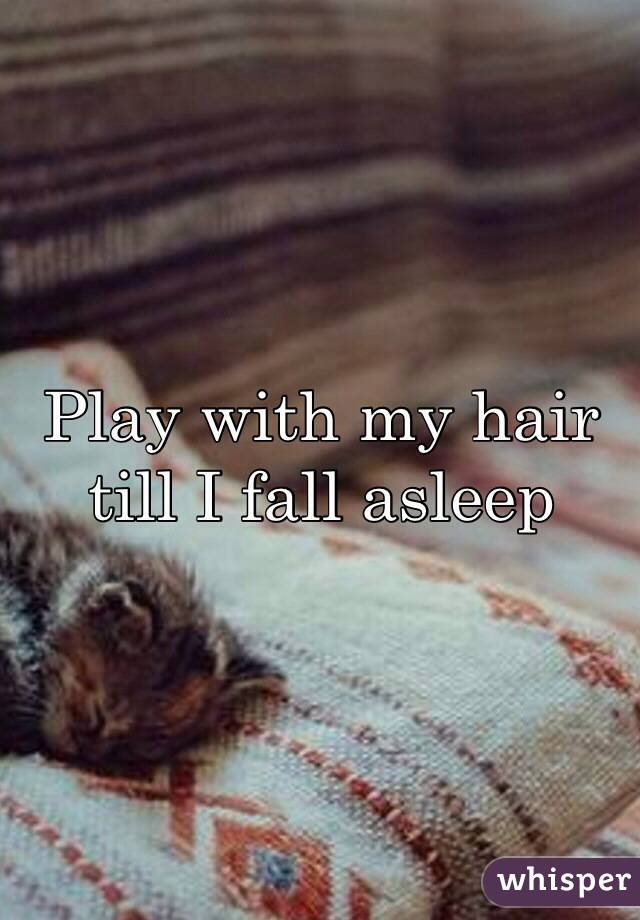 Play with my hair till I fall asleep 