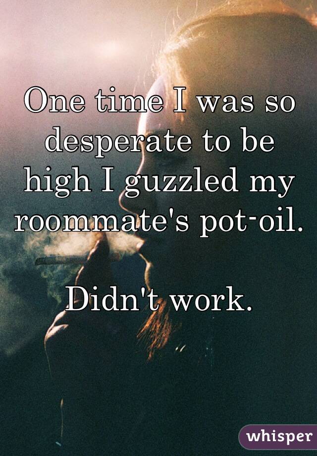 One time I was so desperate to be high I guzzled my roommate's pot-oil.

Didn't work.