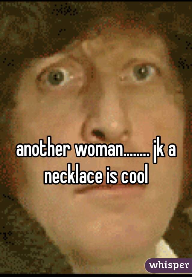 another woman........ jk a necklace is cool