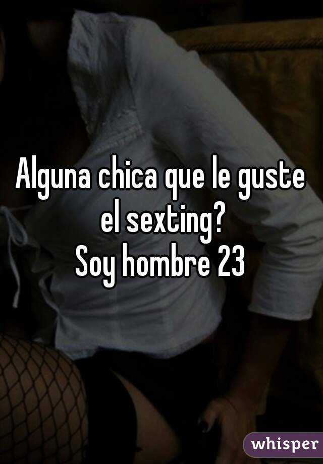 Alguna chica que le guste el sexting?
Soy hombre 23