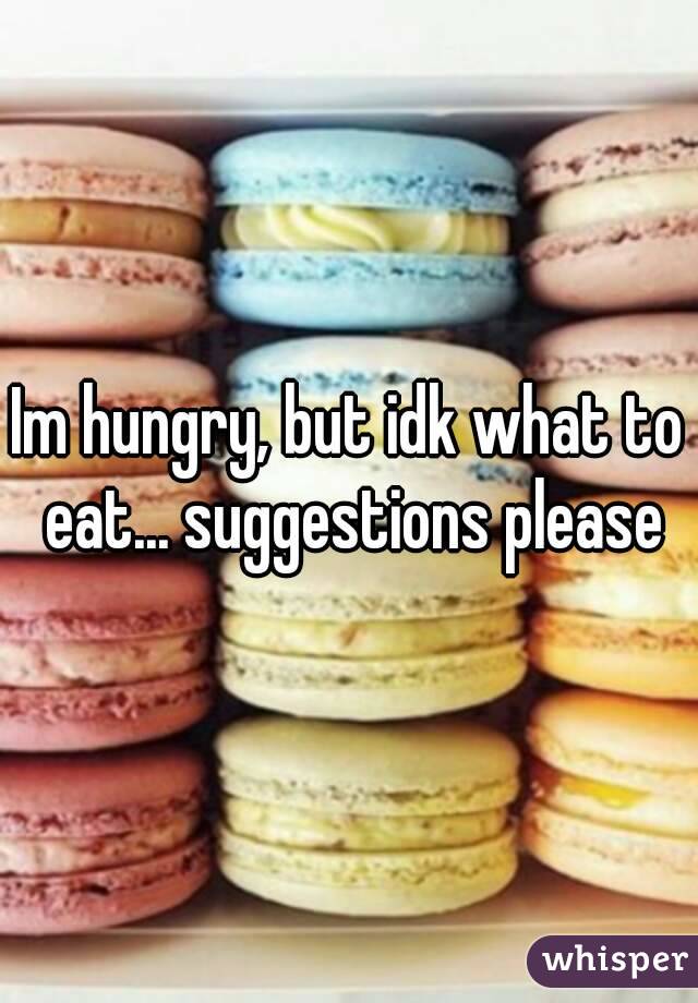 Im hungry, but idk what to eat... suggestions please