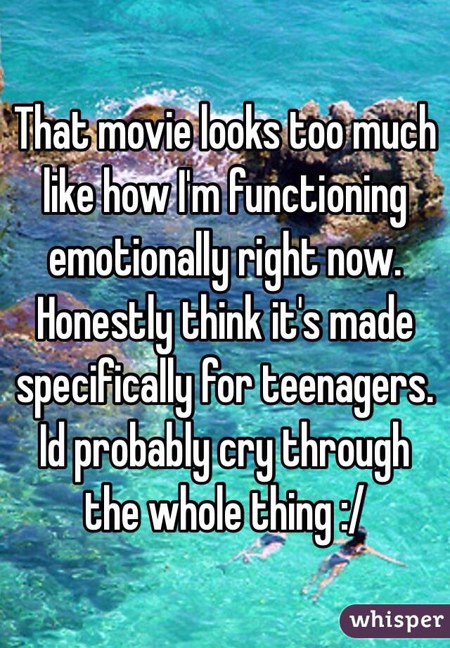 That movie looks too much like how I'm functioning emotionally right now. Honestly think it's made specifically for teenagers. Id probably cry through the whole thing :/