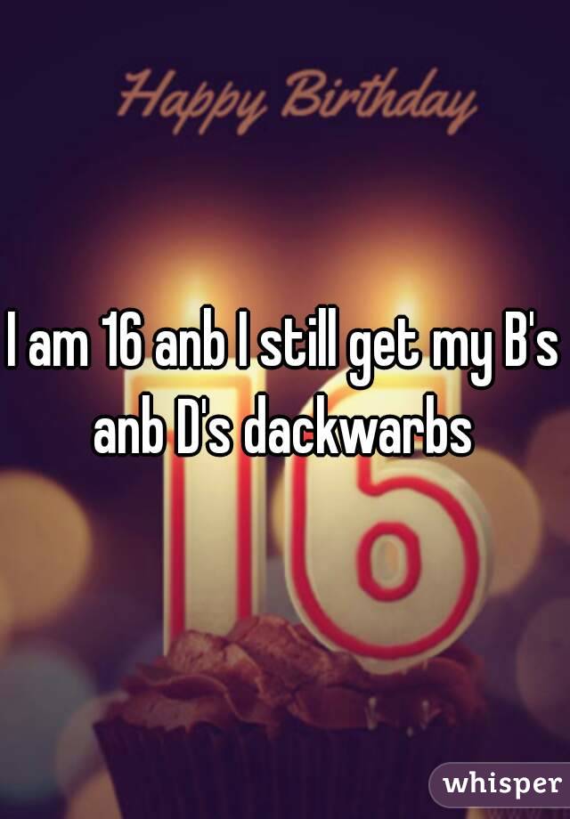 I am 16 anb I still get my B's anb D's dackwarbs 