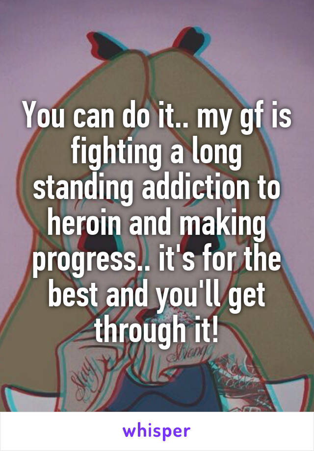You can do it.. my gf is fighting a long standing addiction to heroin and making progress.. it's for the best and you'll get through it!