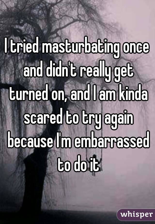 I tried masturbating once and didn't really get turned on, and I am kinda scared to try again because I'm embarrassed to do it