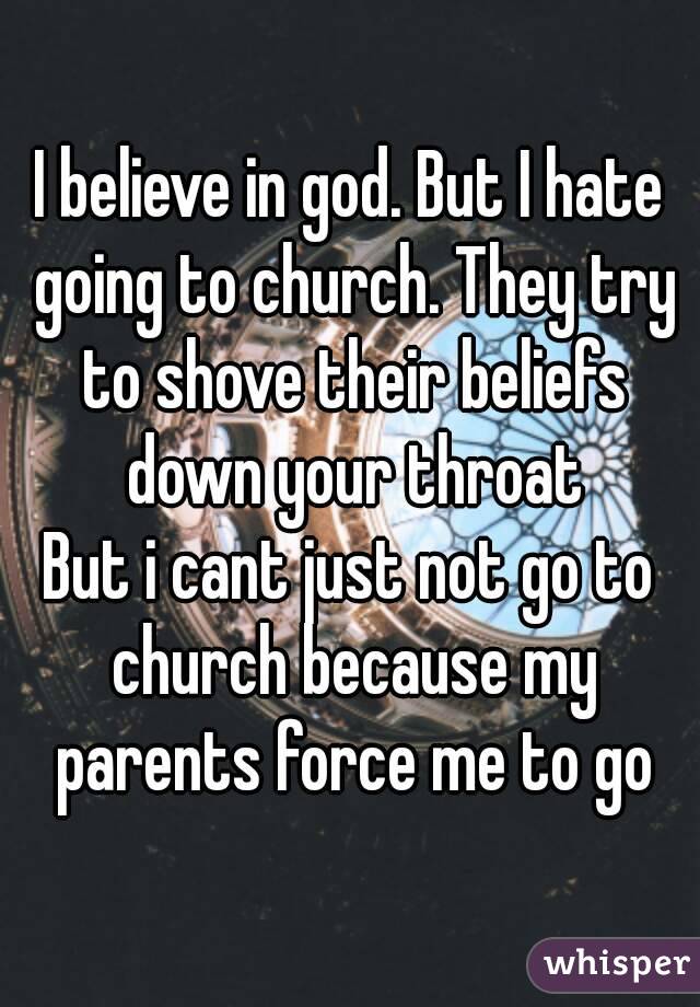 I believe in god. But I hate going to church. They try to shove their beliefs down your throat
But i cant just not go to church because my parents force me to go