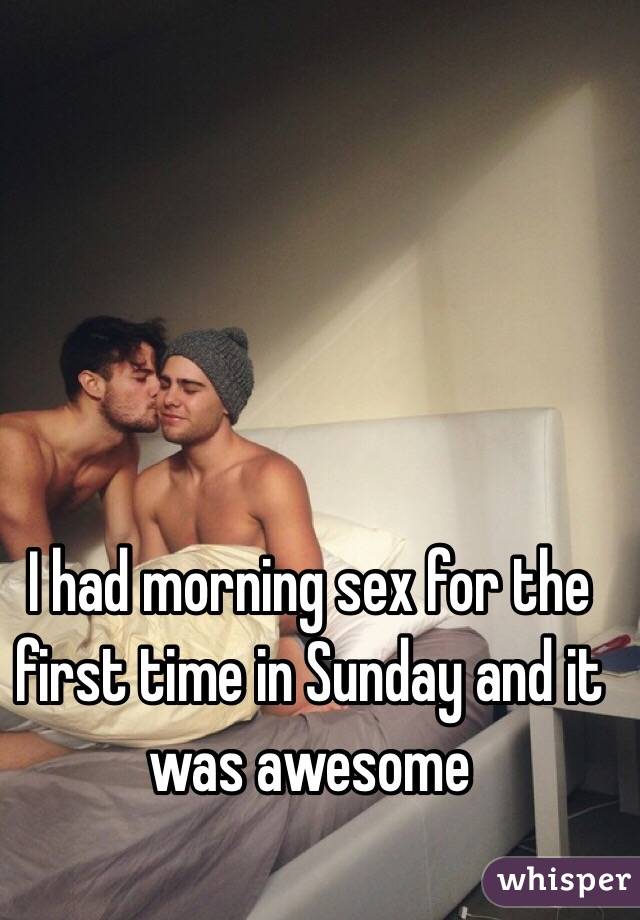 I had morning sex for the first time in Sunday and it was awesome 