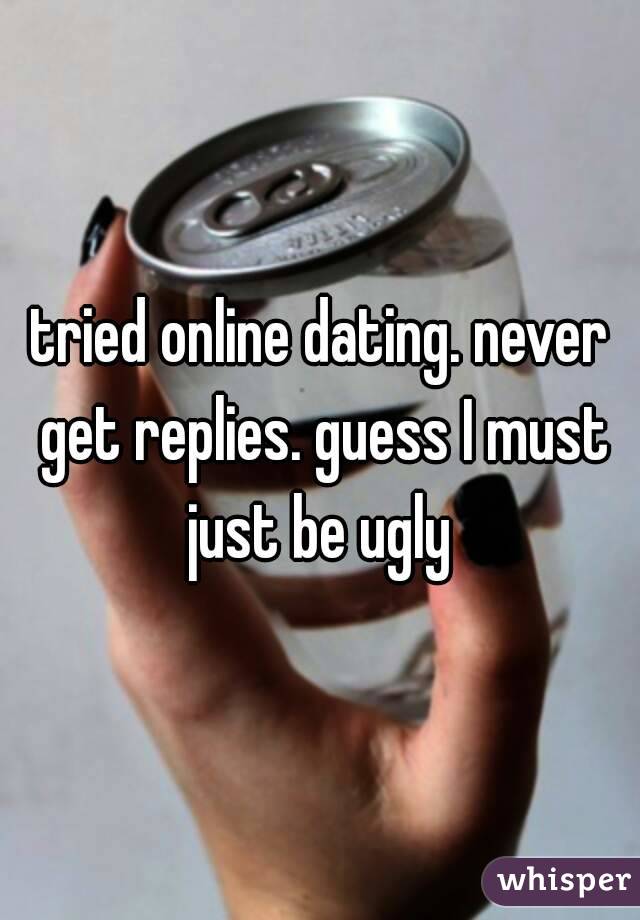 tried online dating. never get replies. guess I must just be ugly 