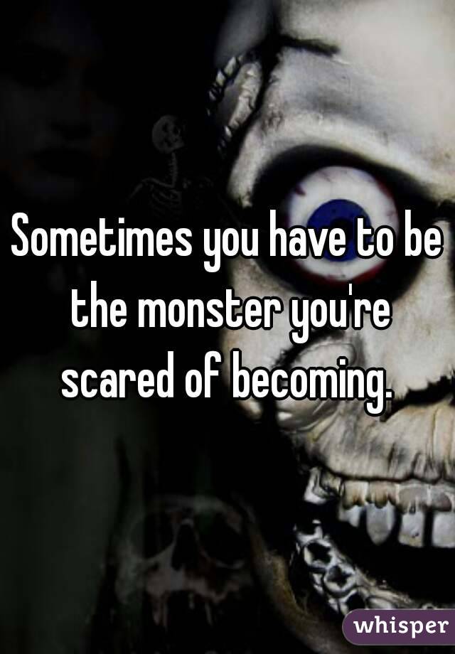 Sometimes you have to be the monster you're scared of becoming. 