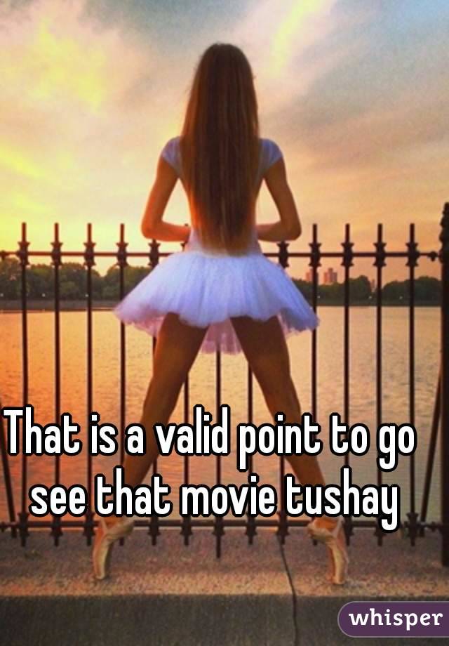 That is a valid point to go see that movie tushay