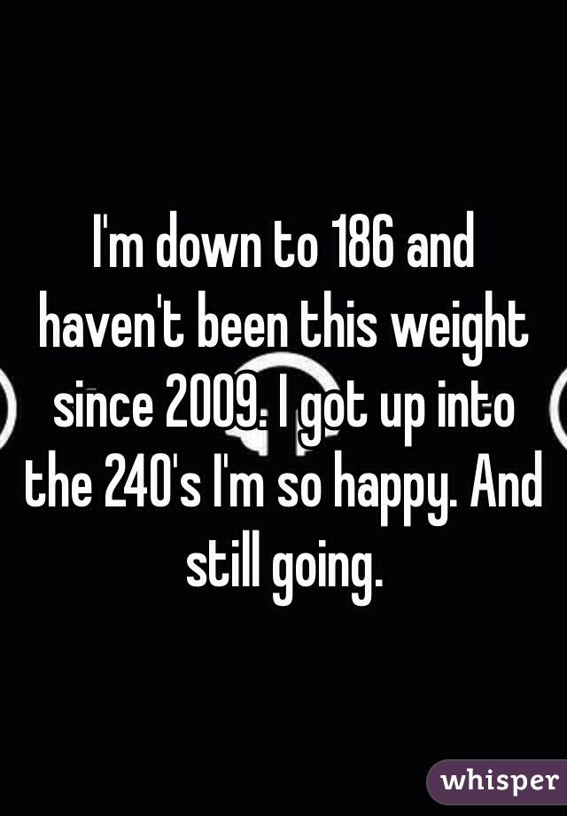 I'm down to 186 and haven't been this weight since 2009. I got up into the 240's I'm so happy. And still going. 