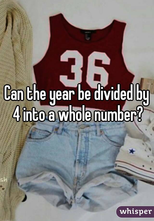 Can the year be divided by 4 into a whole number?