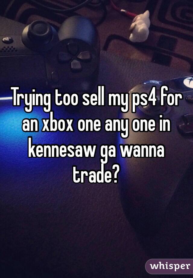 Trying too sell my ps4 for an xbox one any one in kennesaw ga wanna trade?