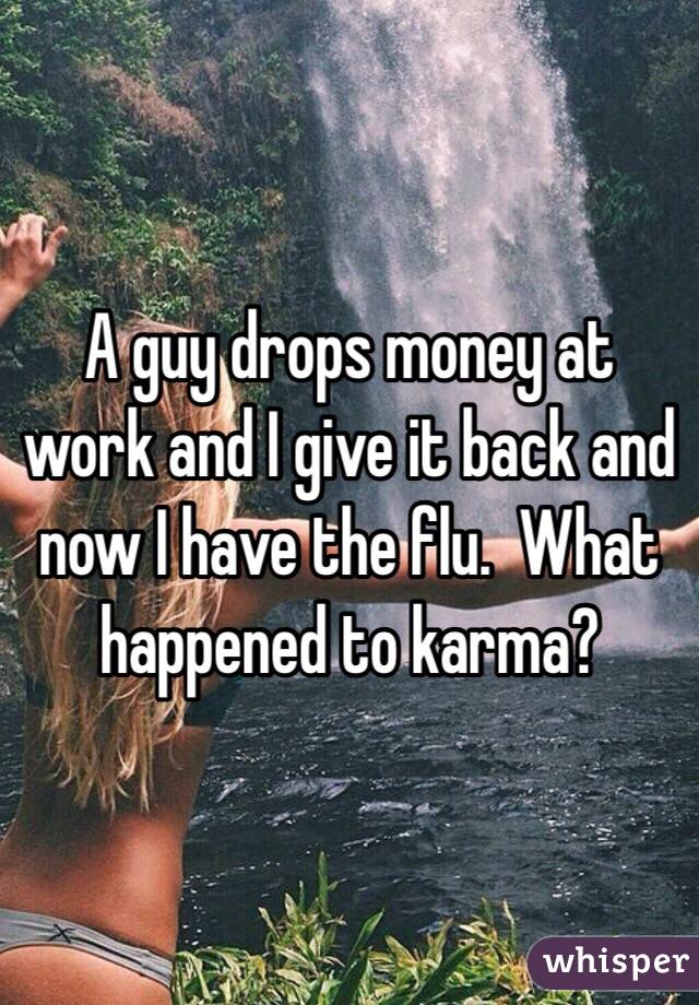 A guy drops money at work and I give it back and now I have the flu.  What happened to karma? 