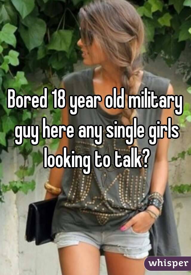 Bored 18 year old military guy here any single girls looking to talk?